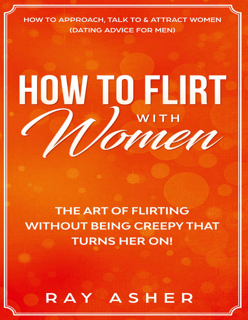 How to Flirt with Women: The Art of Flirting Without Being Creepy That Turns Her On (PDF)